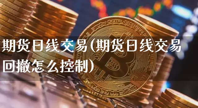 期货日线交易(期货日线交易回撤怎么控制)_https://www.hbxfywj.com_基金知识_第1张
