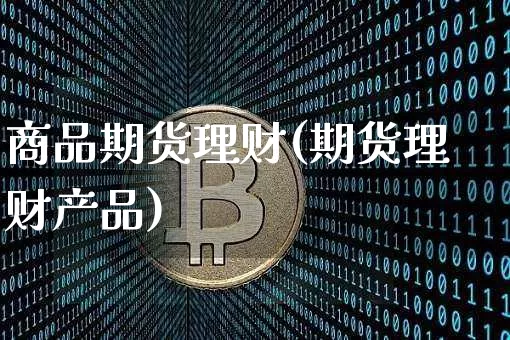 商品期货理财(期货理财产品)_https://www.hbxfywj.com_期货知识_第1张