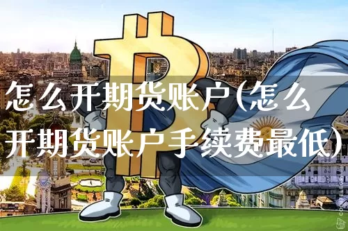 怎么开期货账户(怎么开期货账户手续费最低)_https://www.hbxfywj.com_基金知识_第1张