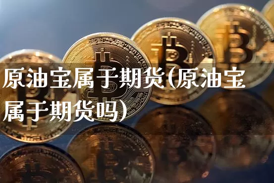 原油宝属于期货(原油宝属于期货吗)_https://www.hbxfywj.com_股票知识_第1张