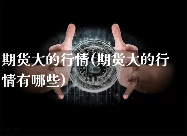 期货大的行情(期货大的行情有哪些)_https://www.hbxfywj.com_基金知识_第1张