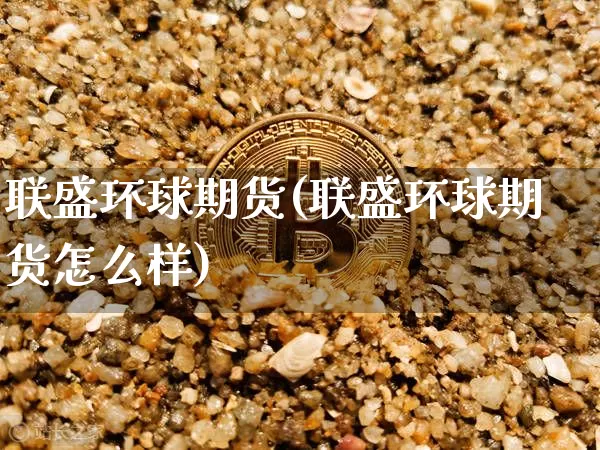 联盛环球期货(联盛环球期货怎么样)_https://www.hbxfywj.com_股票知识_第1张