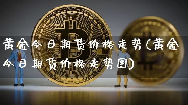 黄金今日期货价格走势(黄金今日期货价格走势图)_https://www.hbxfywj.com_股票知识_第1张