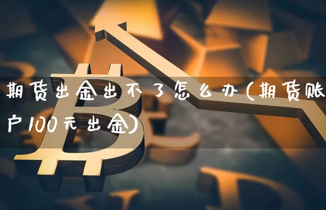 期货出金出不了怎么办(期货账户100元出金)_https://www.hbxfywj.com_证券知识_第1张