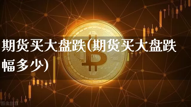 期货买大盘跌(期货买大盘跌幅多少)_https://www.hbxfywj.com_证券知识_第1张