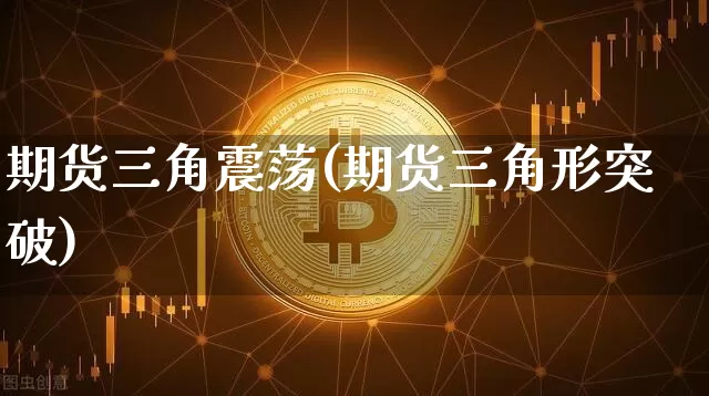 期货三角震荡(期货三角形突破)_https://www.hbxfywj.com_股票知识_第1张