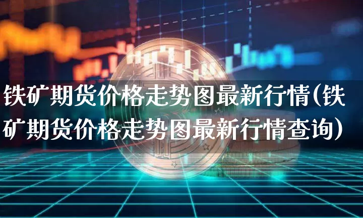 铁矿期货价格走势图最新行情(铁矿期货价格走势图最新行情查询)_https://www.hbxfywj.com_期货知识_第1张