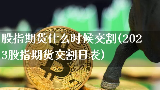股指期货什么时候交割(2023股指期货交割日表)_https://www.hbxfywj.com_基金知识_第1张