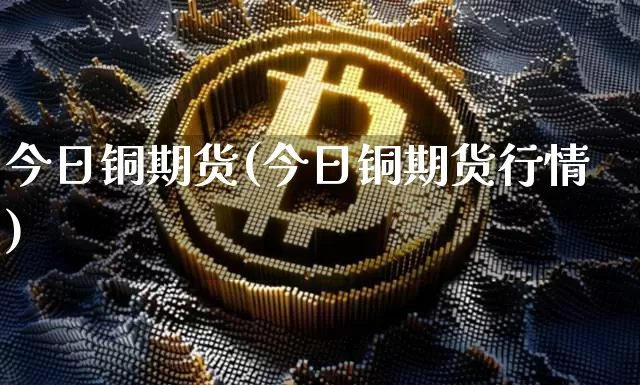 今日铜期货(今日铜期货行情)_https://www.hbxfywj.com_证券知识_第1张