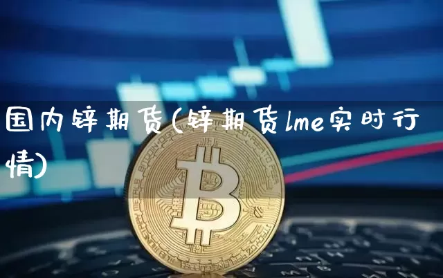 国内锌期货(锌期货lme实时行情)_https://www.hbxfywj.com_证券知识_第1张
