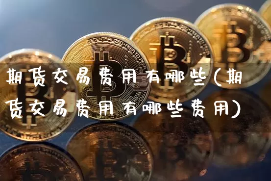 期货交易费用有哪些(期货交易费用有哪些费用)_https://www.hbxfywj.com_股票知识_第1张