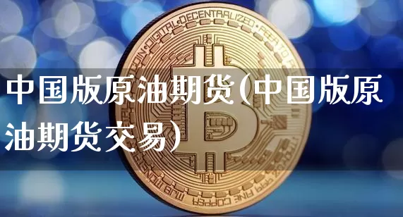 中国版原油期货(中国版原油期货交易)_https://www.hbxfywj.com_期货知识_第1张
