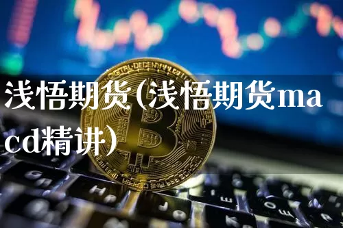 浅悟期货(浅悟期货macd精讲)_https://www.hbxfywj.com_证券知识_第1张