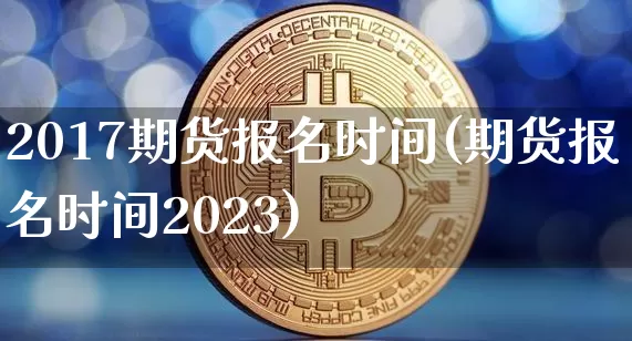 2017期货报名时间(期货报名时间2023)_https://www.hbxfywj.com_股票知识_第1张
