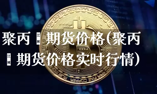 聚丙烯期货价格(聚丙烯期货价格实时行情)_https://www.hbxfywj.com_证券知识_第1张