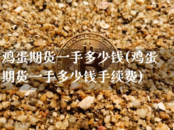 鸡蛋期货一手多少钱(鸡蛋期货一手多少钱手续费)_https://www.hbxfywj.com_证券知识_第1张