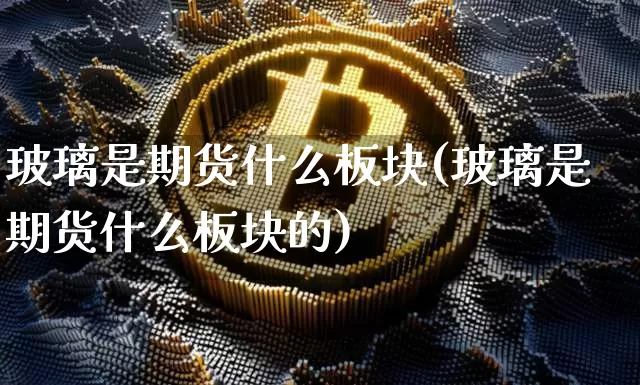 玻璃是期货什么板块(玻璃是期货什么板块的)_https://www.hbxfywj.com_期货知识_第1张