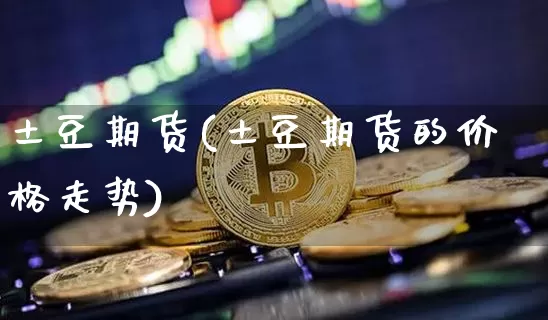 土豆期货(土豆期货的价格走势)_https://www.hbxfywj.com_期货知识_第1张