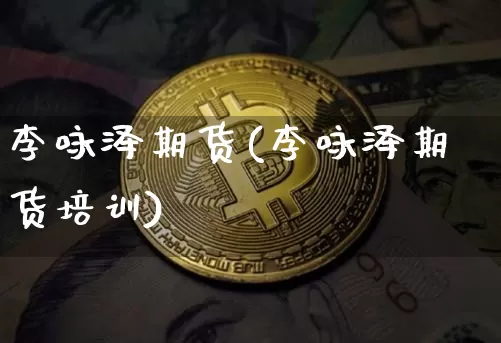李咏泽期货(李咏泽期货培训)_https://www.hbxfywj.com_证券知识_第1张
