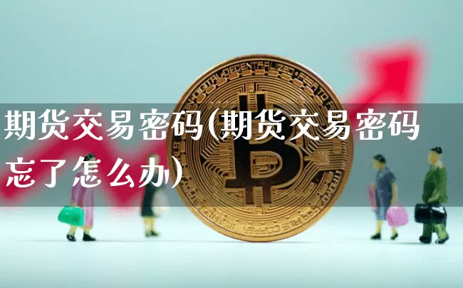 期货交易密码(期货交易密码忘了怎么办)_https://www.hbxfywj.com_期货知识_第1张