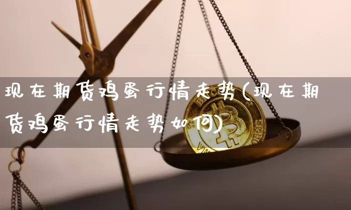 现在期货鸡蛋行情走势(现在期货鸡蛋行情走势如何)_https://www.hbxfywj.com_股票知识_第1张