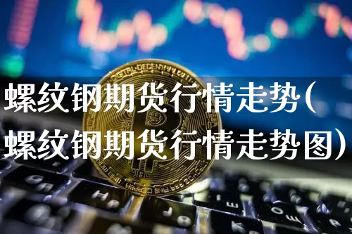 螺纹钢期货行情走势(螺纹钢期货行情走势图)_https://www.hbxfywj.com_基金知识_第1张