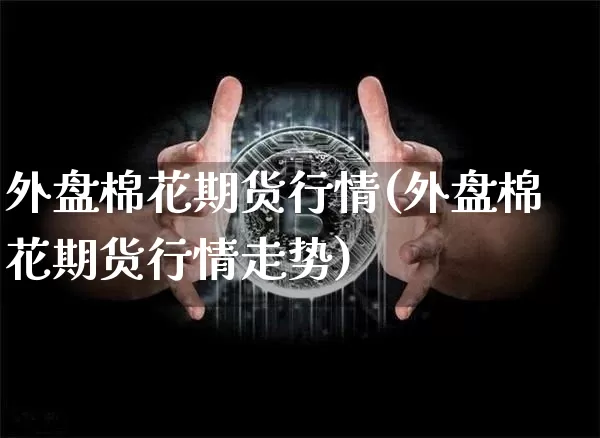 外盘棉花期货行情(外盘棉花期货行情走势)_https://www.hbxfywj.com_基金知识_第1张
