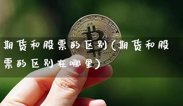 期货和股票的区别(期货和股票的区别在哪里)_https://www.hbxfywj.com_基金知识_第1张