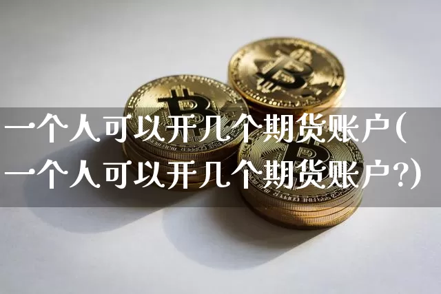 一个人可以开几个期货账户(一个人可以开几个期货账户?)_https://www.hbxfywj.com_基金知识_第1张