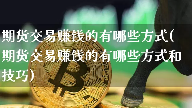 期货交易赚钱的有哪些方式(期货交易赚钱的有哪些方式和技巧)_https://www.hbxfywj.com_基金知识_第1张