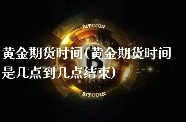黄金期货时间(黄金期货时间是几点到几点结束)_https://www.hbxfywj.com_基金知识_第1张