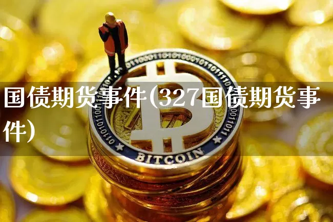 国债期货事件(327国债期货事件)_https://www.hbxfywj.com_股票知识_第1张