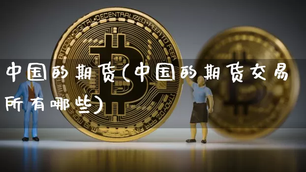 中国的期货(中国的期货交易所有哪些)_https://www.hbxfywj.com_基金知识_第1张