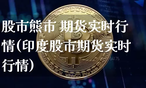 股市熊市 期货实时行情(印度股市期货实时行情)_https://www.hbxfywj.com_股票知识_第1张