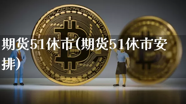 期货51休市(期货51休市安排)_https://www.hbxfywj.com_基金知识_第1张