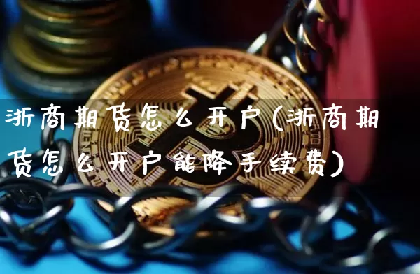 浙商期货怎么开户(浙商期货怎么开户能降手续费)_https://www.hbxfywj.com_基金知识_第1张