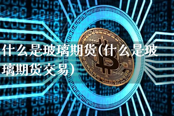 什么是玻璃期货(什么是玻璃期货交易)_https://www.hbxfywj.com_股票知识_第1张