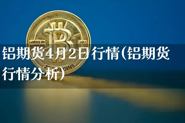 铝期货4月2日行情(铝期货行情分析)_https://www.hbxfywj.com_股票知识_第1张