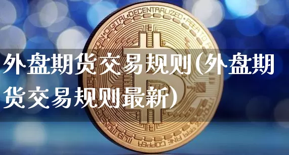 外盘期货交易规则(外盘期货交易规则最新)_https://www.hbxfywj.com_股票知识_第1张