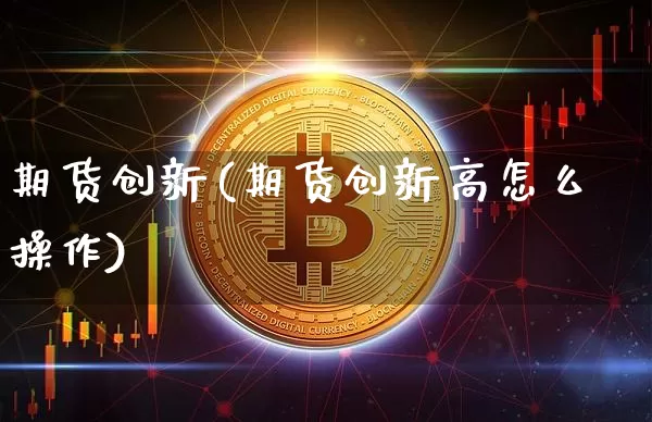 期货创新(期货创新高怎么操作)_https://www.hbxfywj.com_基金知识_第1张