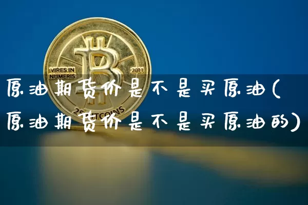原油期货价是不是买原油(原油期货价是不是买原油的)_https://www.hbxfywj.com_基金知识_第1张