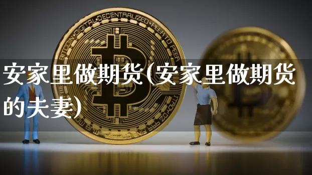 安家里做期货(安家里做期货的夫妻)_https://www.hbxfywj.com_基金知识_第1张