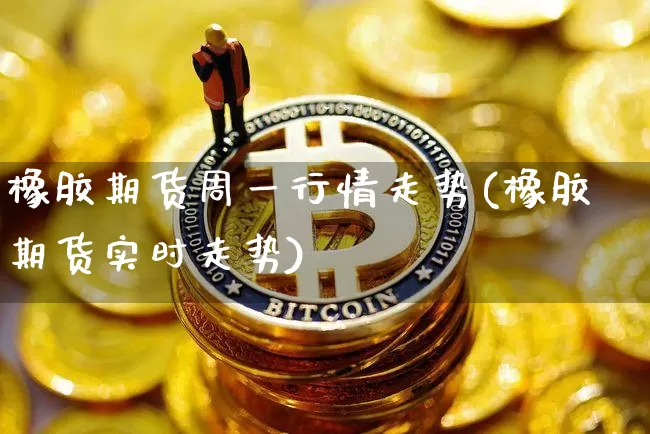 橡胶期货周一行情走势(橡胶期货实时走势)_https://www.hbxfywj.com_基金知识_第1张