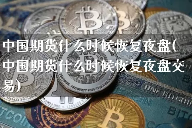 中国期货什么时候恢复夜盘(中国期货什么时候恢复夜盘交易)_https://www.hbxfywj.com_股票知识_第1张