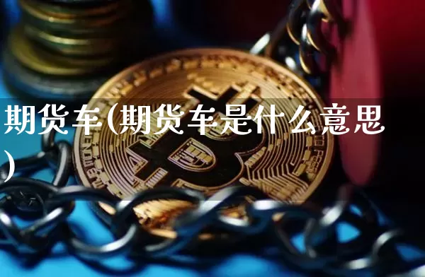 期货车(期货车是什么意思)_https://www.hbxfywj.com_期货知识_第1张
