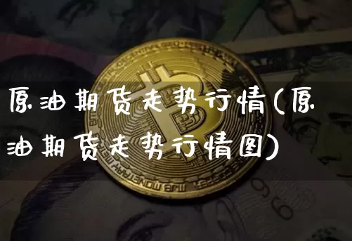 原油期货走势行情(原油期货走势行情图)_https://www.hbxfywj.com_基金知识_第1张