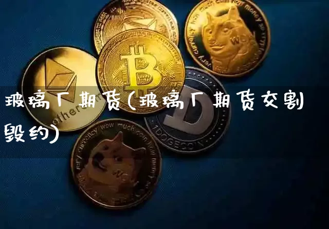 玻璃厂期货(玻璃厂期货交割毁约)_https://www.hbxfywj.com_股票知识_第1张