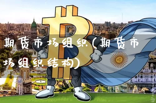 期货市场组织(期货市场组织结构)_https://www.hbxfywj.com_基金知识_第1张