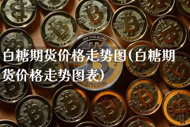 白糖期货价格走势图(白糖期货价格走势图表)_https://www.hbxfywj.com_基金知识_第1张
