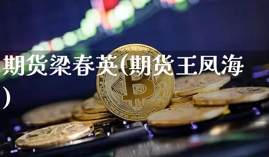 期货梁春英(期货王凤海)_https://www.hbxfywj.com_期货知识_第1张